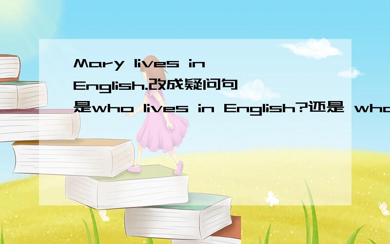Mary lives in English.改成疑问句 是who lives in English?还是 who live in English?Mary lives in English.改成疑问句 是who lives in English?还是 who live in English?