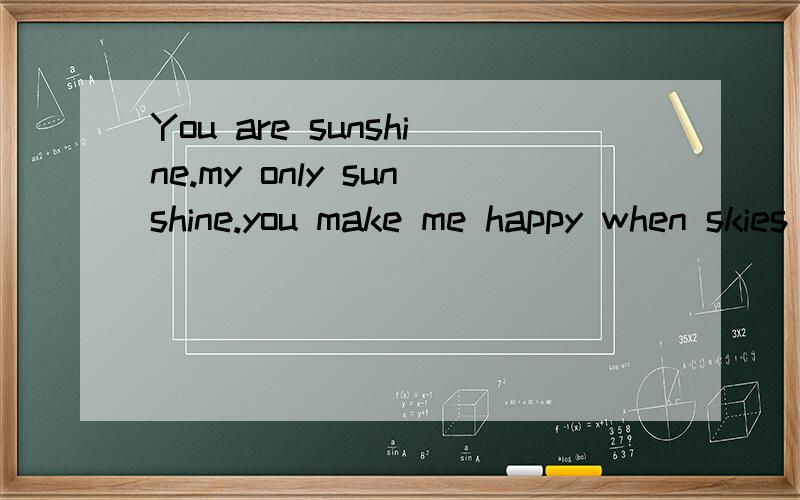 You are sunshine.my only sunshine.you make me happy when skies are gray.