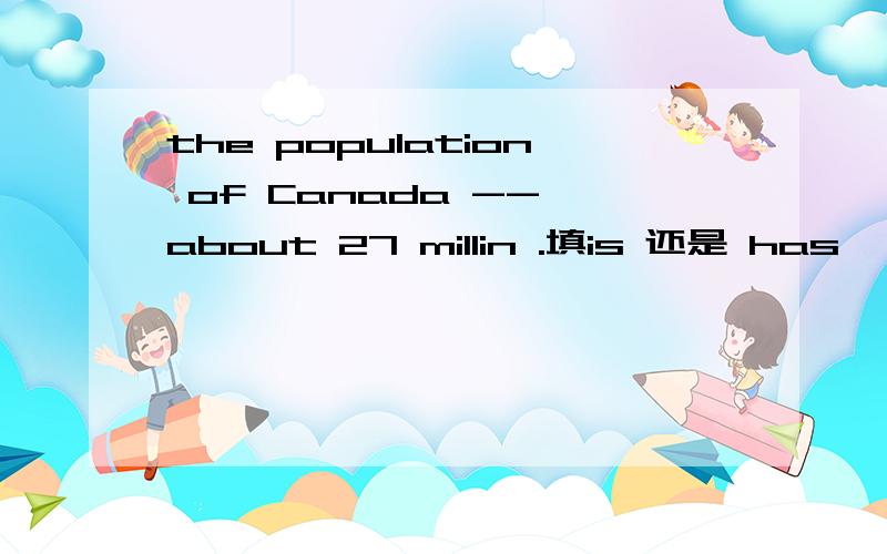 the population of Canada -- about 27 millin .填is 还是 has