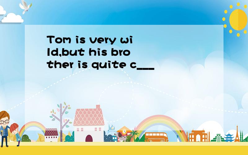 Tom is very wild,but his brother is quite c___