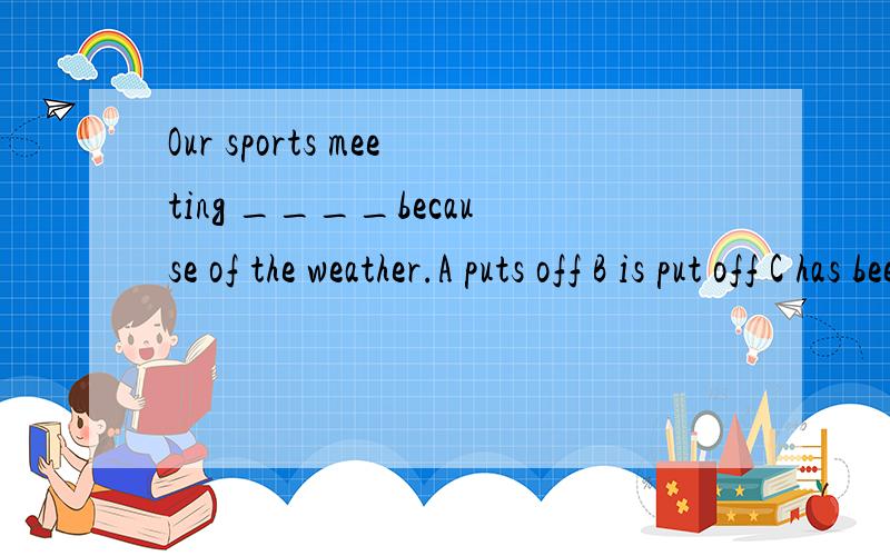 Our sports meeting ____because of the weather.A puts off B is put off C has been put off D has put off