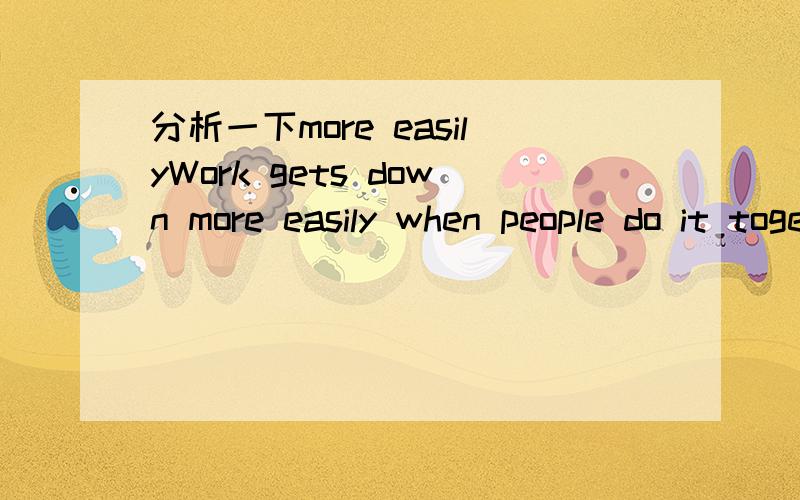 分析一下more easilyWork gets down more easily when people do it together,and the rewards are higher too.在这里为什么要用more easily?而不用easily或easier?