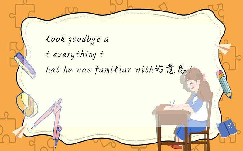 look goodbye at everything that he was familiar with的意思?