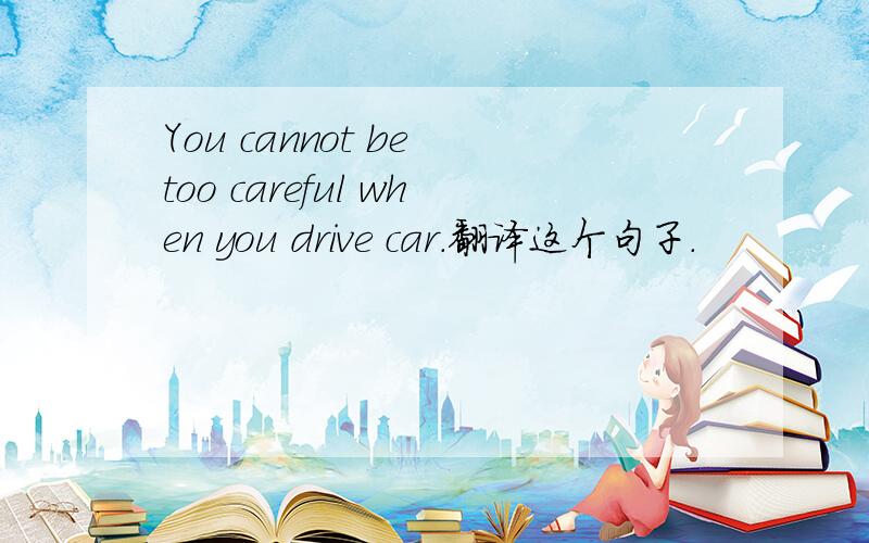 You cannot be too careful when you drive car.翻译这个句子.