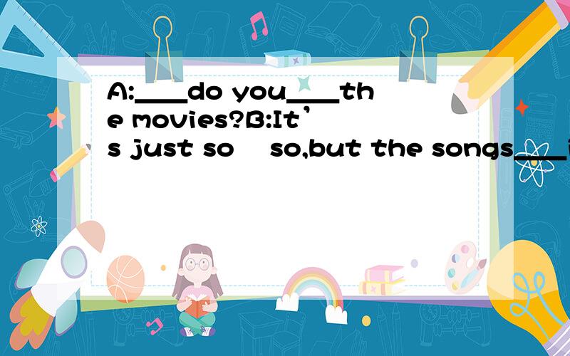 A:＿＿do you＿＿the movies?B:It’s just so –so,but the songs＿＿it are very sweet.空怎么填?“You can use my computer and Ican use yours” Lucy says to Lily.“Let’s＿＿our computers＿＿each other” Lily says.exchange with 还是