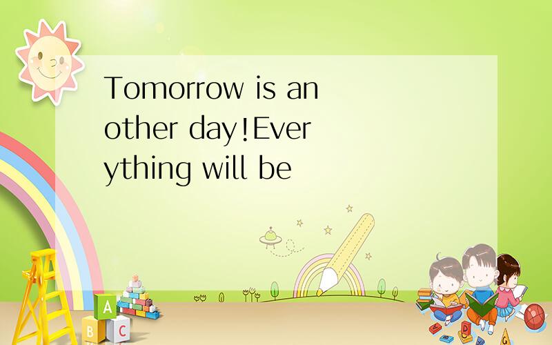 Tomorrow is another day!Everything will be