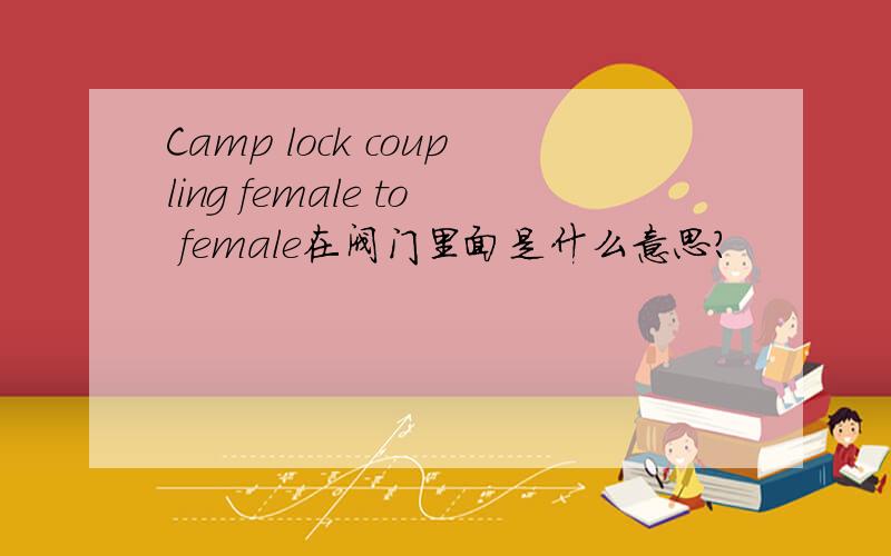 Camp lock coupling female to female在阀门里面是什么意思?