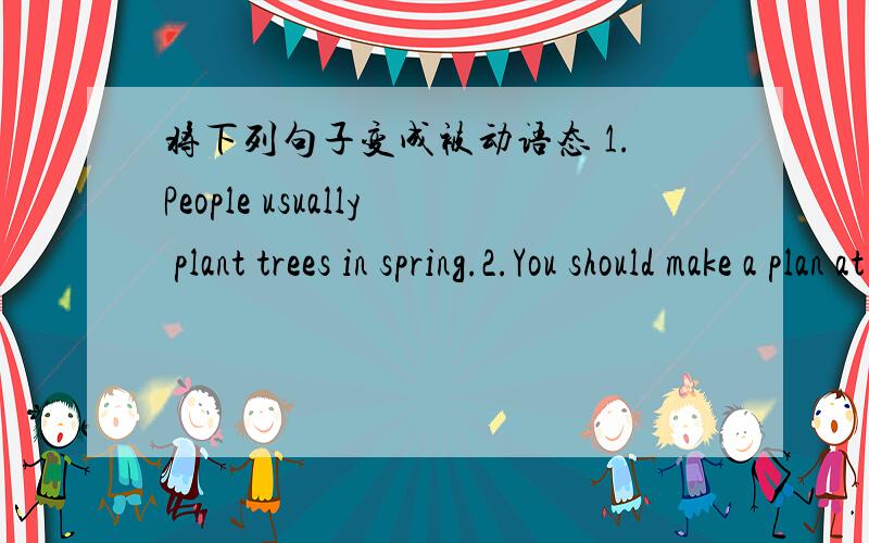 将下列句子变成被动语态 1.People usually plant trees in spring.2.You should make a plan at first.今天下午就要交!