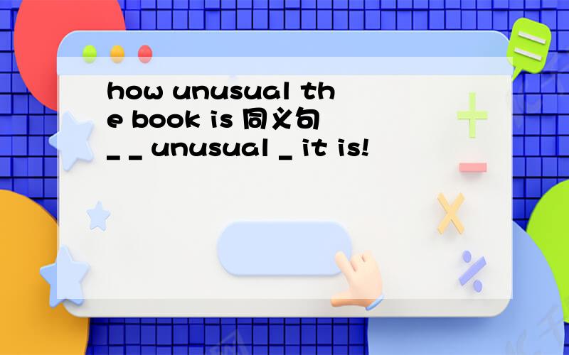 how unusual the book is 同义句 _ _ unusual _ it is!