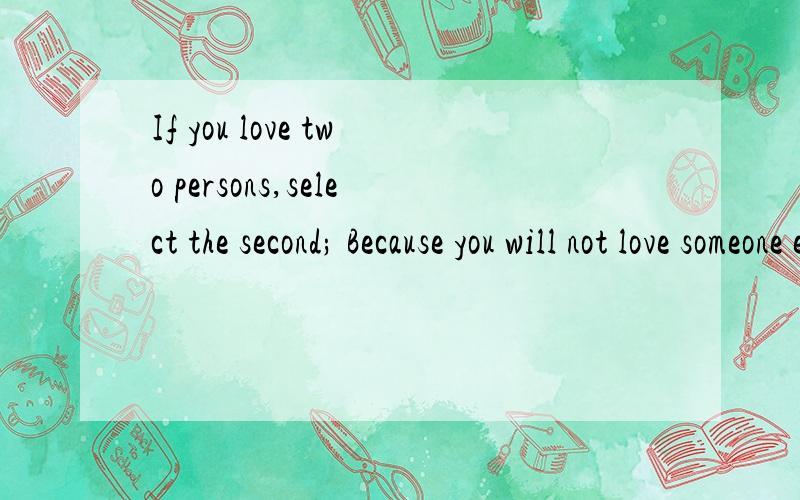 If you love two persons,select the second; Because you will not love someone else if you truly love