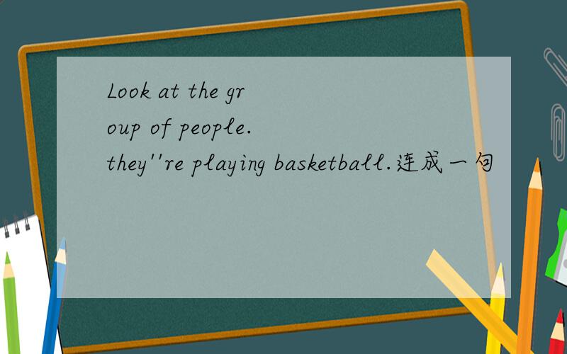 Look at the group of people.they''re playing basketball.连成一句