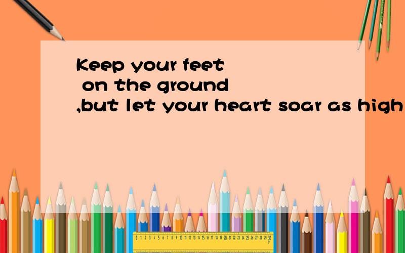 Keep your feet on the ground,but let your heart soar as high as a kite!