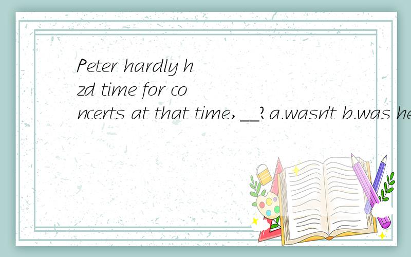 Peter hardly hzd time for concerts at that time,__?a.wasn't b.was he c.didn't he d.did he
