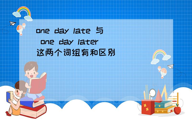 one day late 与 one day later这两个词组有和区别