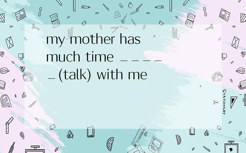 my mother has much time _____(talk) with me