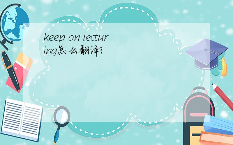 keep on lecturing怎么翻译?