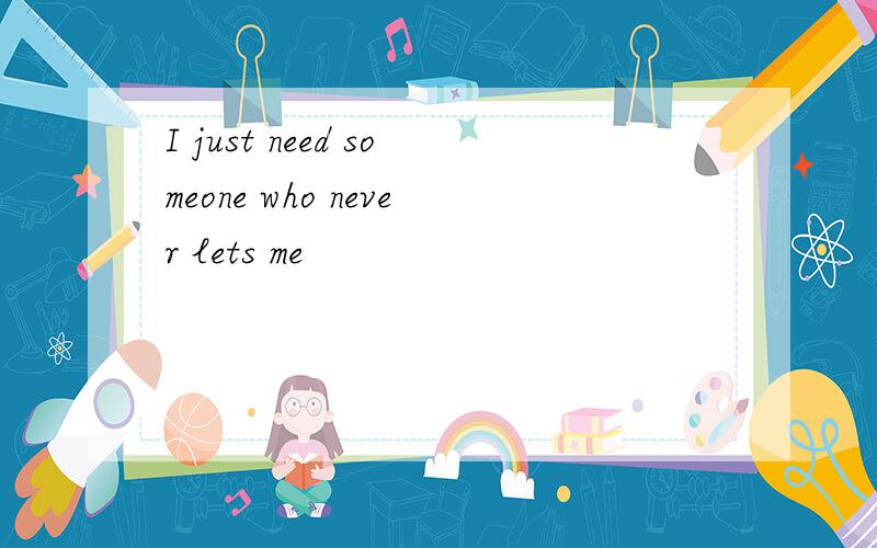 I just need someone who never lets me