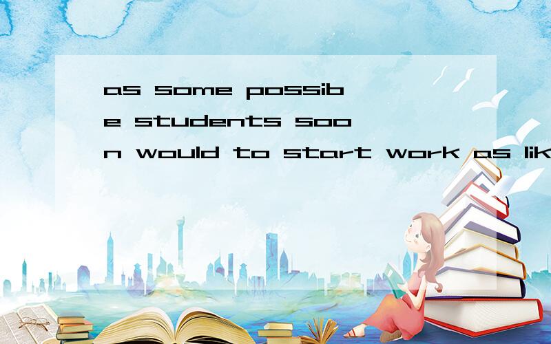 as some possibe students soon would to start work as like 连词成句