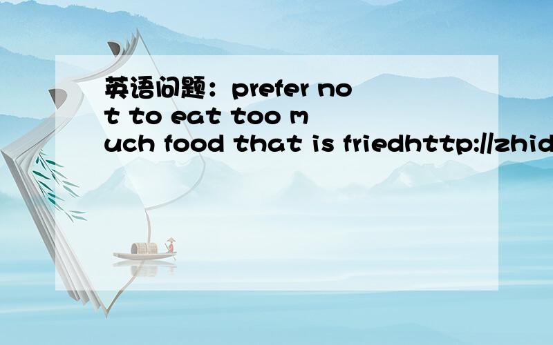 英语问题：prefer not to eat too much food that is friedhttp://zhidao.baidu.com/question/303530741608372564.html?quesup2&oldq=1