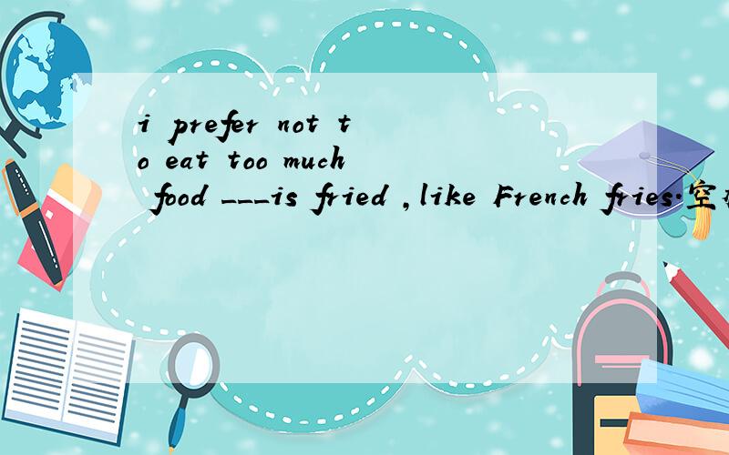 i prefer not to eat too much food ___is fried ,like French fries.空格中应填什么？A.thatB.whatC.itD./