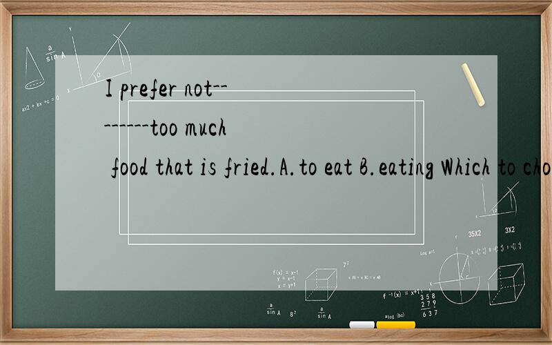I prefer not--------too much food that is fried.A.to eat B.eating Which to choose?Why?