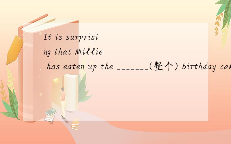 It is surprising that Millie has eaten up the _______(整个) birthday cake.怎么填?