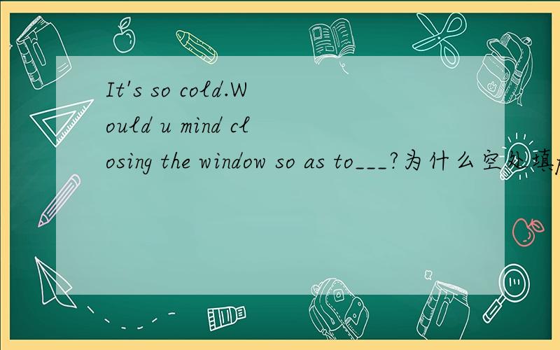 It's so cold.Would u mind closing the window so as to___?为什么空处填prevent the wind coming in,而不是keep the wind coming in?prevent和keep有什么不同?