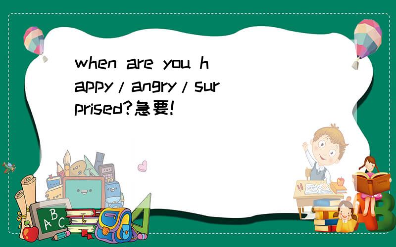 when are you happy/angry/surprised?急要!