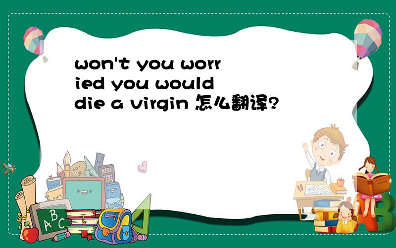 won't you worried you would die a virgin 怎么翻译?