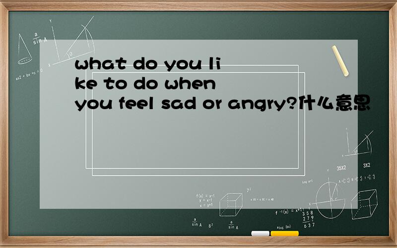 what do you like to do when you feel sad or angry?什么意思
