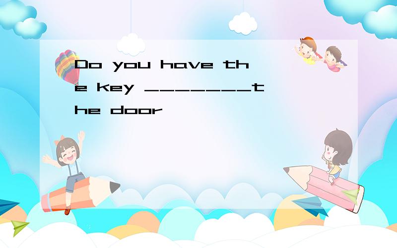 Do you have the key _______the door