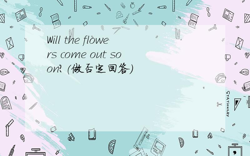 Will the flowers come out soon?(做否定回答)