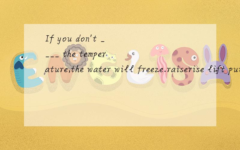 If you don't ____ the temperature,the water will freeze.raiserise lift put up