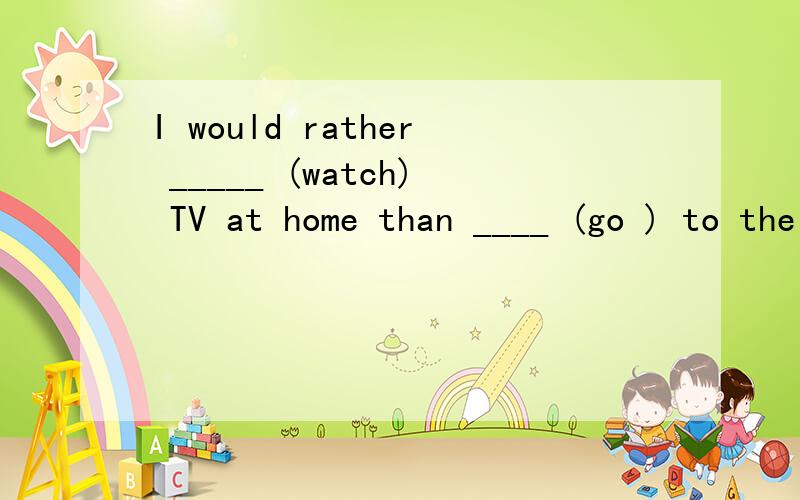I would rather _____ (watch) TV at home than ____ (go ) to the movies