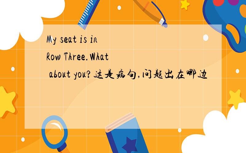 My seat is in Row Three.What about you?这是病句,问题出在哪边