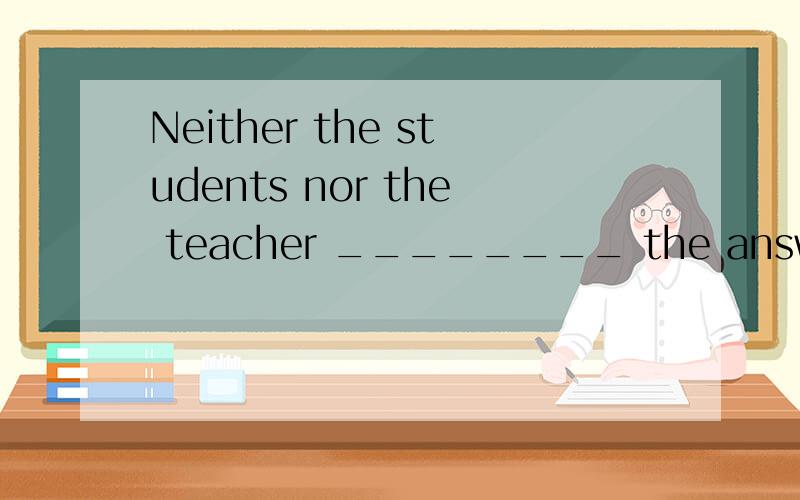 Neither the students nor the teacher ________ the answer to the question.A.know B.knowsC.don’t know D.doesn’t know