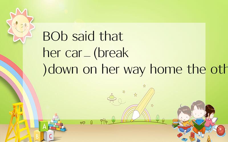 BOb said that her car_(break)down on her way home the other day.适当形式