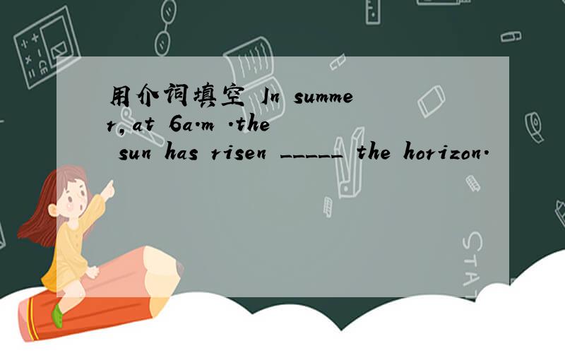 用介词填空 In summer,at 6a.m .the sun has risen _____ the horizon.