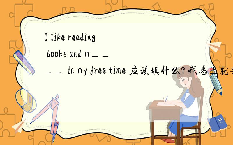 I like reading books and m____ in my free time 应该填什么?我马上就要下线了!