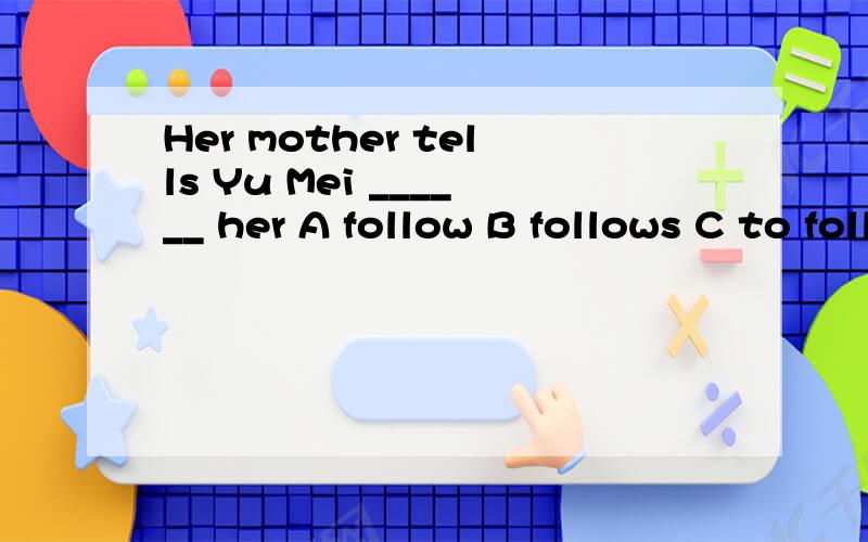 Her mother tells Yu Mei ______ her A follow B follows C to follow D followingI often ___ to school because my home is only five meters ___ school