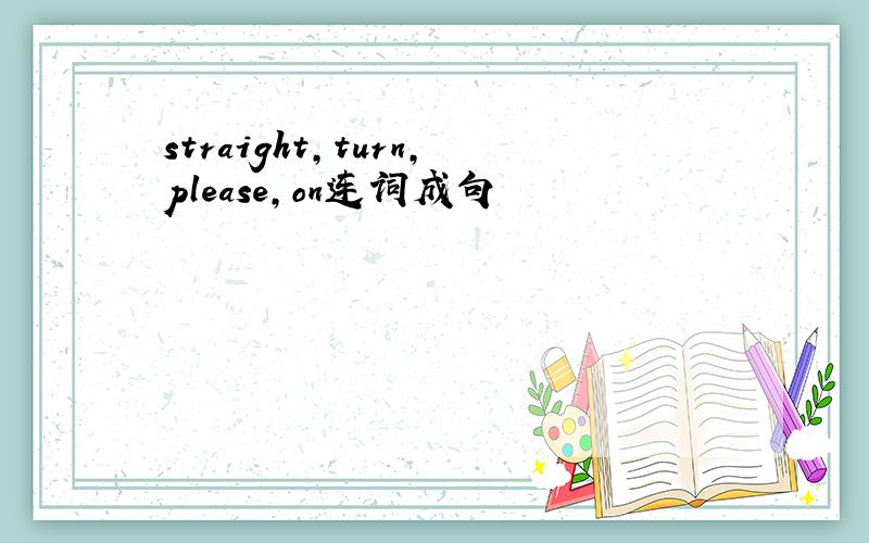 straight,turn,please,on连词成句