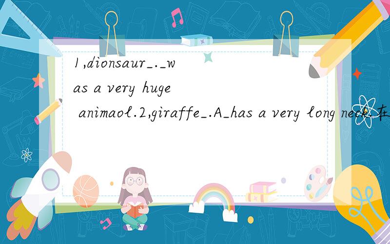 1,dionsaur_._was a very huge animaol.2,giraffe_.A_has a very long neck.在横线上写单词.animaol我不知道有没有写错．快啊!快,好追加．．． 还有3,mosquito__.A___is very small.是1,dionsaur____________.___________was a very huge