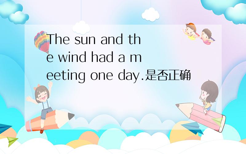 The sun and the wind had a meeting one day.是否正确