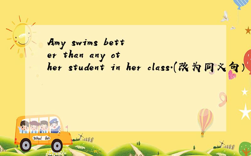 Amy swims better than any other student in her class.(改为同义句）