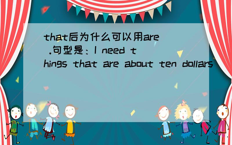 that后为什么可以用are .句型是：I need things that are about ten dollars