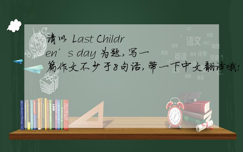 请以 Last Children’s day 为题,写一篇作文不少于8句话,带一下中文翻译哦!跪求啦,是作业的,我是六年级的哦!