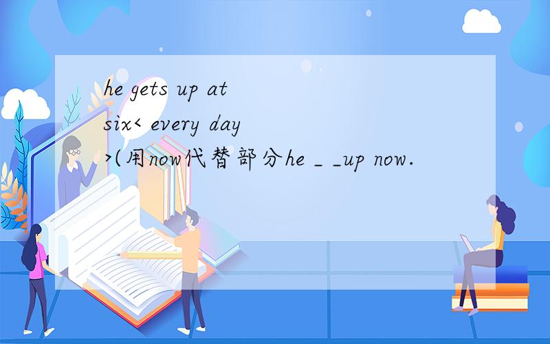 he gets up at six< every day>(用now代替部分he _ _up now.