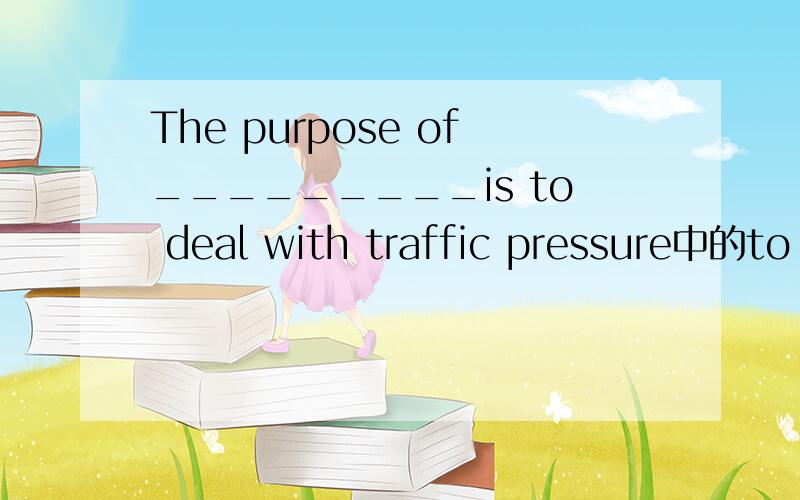 The purpose of_________is to deal with traffic pressure中的to deal with 做什么成分