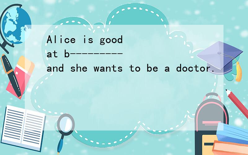 Alice is good at b--------- and she wants to be a doctor.