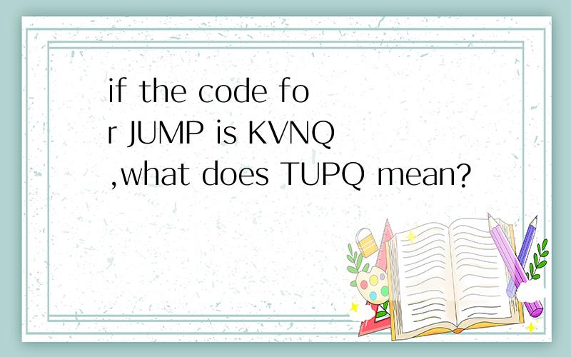 if the code for JUMP is KVNQ,what does TUPQ mean?